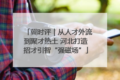 冀时评｜从人才外流到聚才热土 河北打造招才引智“强磁场”